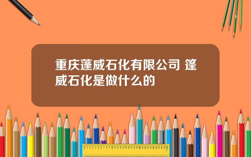 重庆蓬威石化有限公司 篷威石化是做什么的